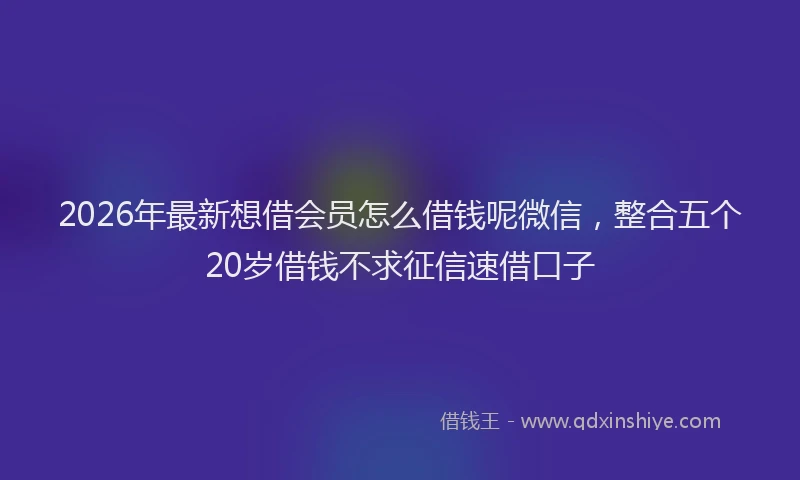 2026年最新想借会员怎么借钱呢微信，整合五个20岁借钱不求征信速借口子
