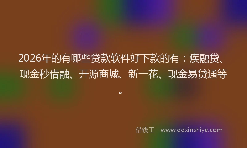 2026年的有哪些贷款软件好下款的有：疾融贷、现金秒借融、开源商城、新一花、现金易贷通等。