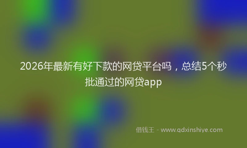 2026年最新有好下款的网贷平台吗，总结5个秒批通过的网贷app