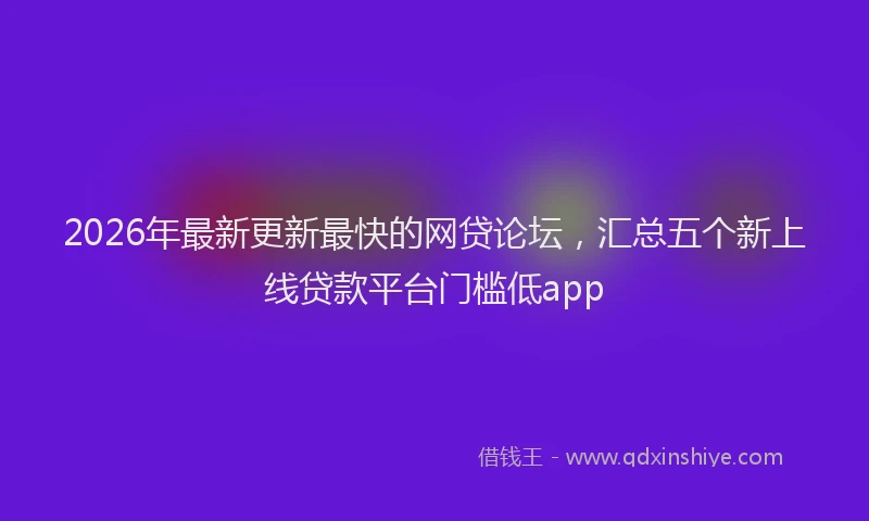 2026年最新更新最快的网贷论坛，汇总五个新上线贷款平台门槛低app