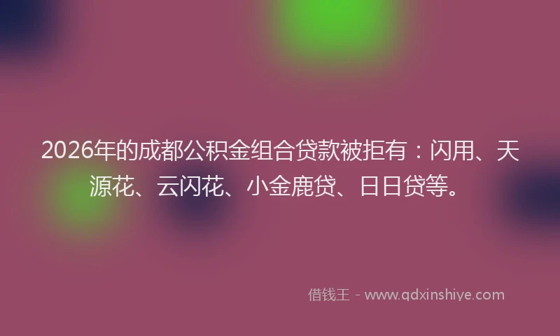 2026年的成都公积金组合贷款被拒有：闪用、天源花、云闪花、小金鹿贷、日日贷等。