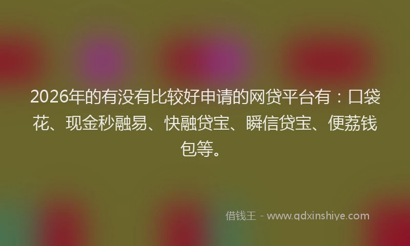2026年的有没有比较好申请的网贷平台有：口袋花、现金秒融易、快融贷宝、瞬信贷宝、便荔钱包等。