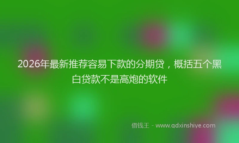 2026年最新推荐容易下款的分期贷，概括五个黑白贷款不是高炮的软件