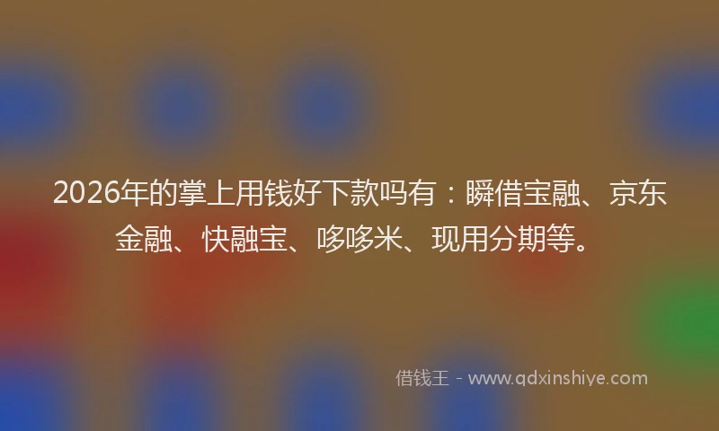 2026年的掌上用钱好下款吗有：瞬借宝融、京东金融、快融宝、哆哆米、现用分期等。