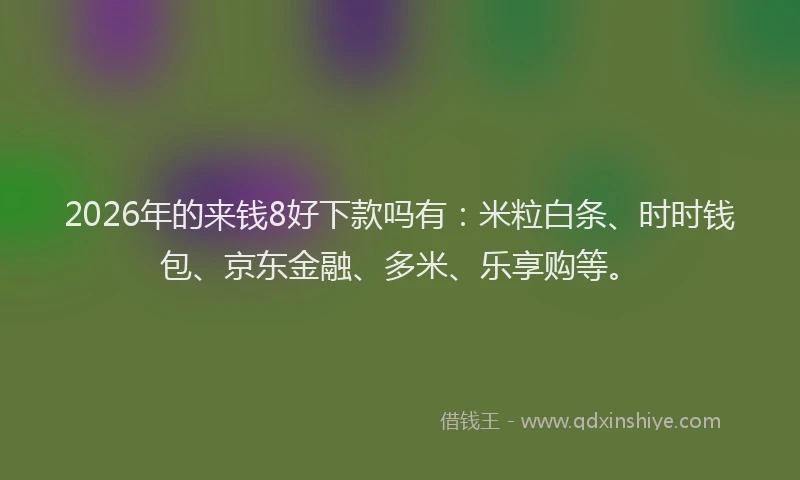 2026年的来钱8好下款吗有：米粒白条、时时钱包、京东金融、多米、乐享购等。