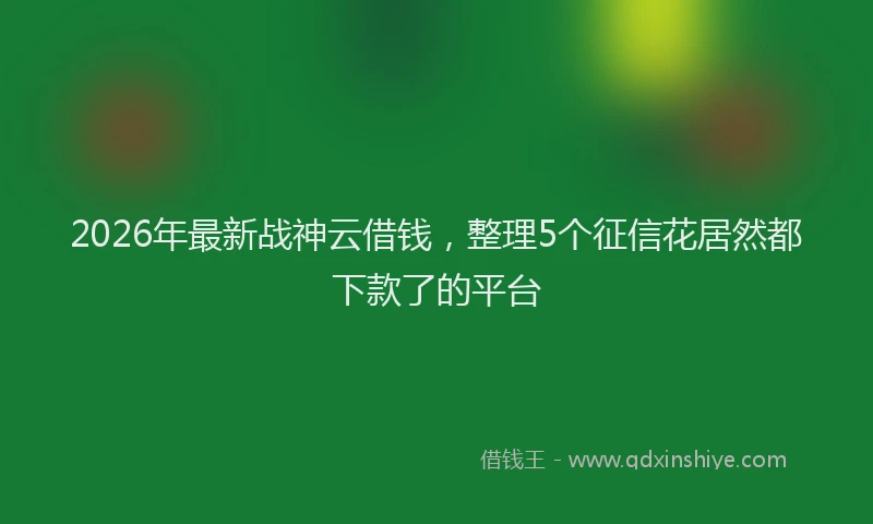 2026年最新战神云借钱，整理5个征信花居然都下款了的平台