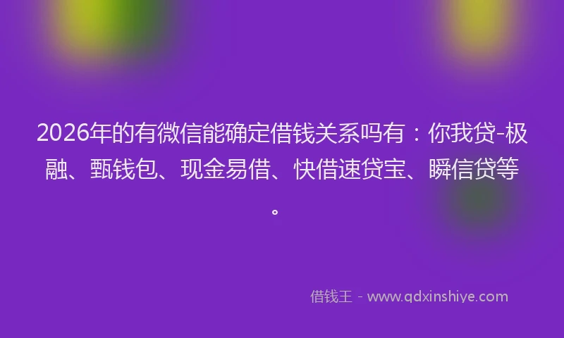 2026年的有微信能确定借钱关系吗有：你我贷-极融、甄钱包、现金易借、快借速贷宝、瞬信贷等。