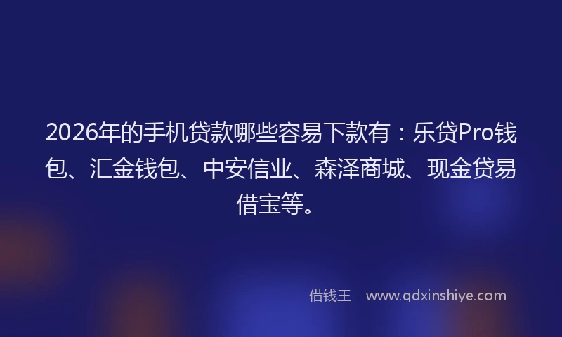 2026年的手机贷款哪些容易下款有：乐贷Pro钱包、汇金钱包、中安信业、森泽商城、现金贷易借宝等。
