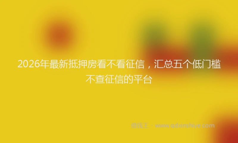 2026年最新抵押房看不看征信，汇总五个低门槛不查征信的平台