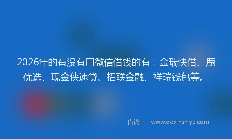 2026年的有没有用微信借钱的有：金瑞快借、鹿优选、现金侠速贷、招联金融、祥瑞钱包等。