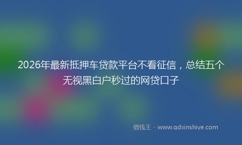 2026年最新抵押车贷款平台不看征信，总结五个无视黑白户秒过的网贷口子