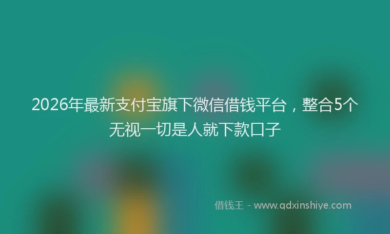 2026年最新支付宝旗下微信借钱平台，整合5个无视一切是人就下款口子