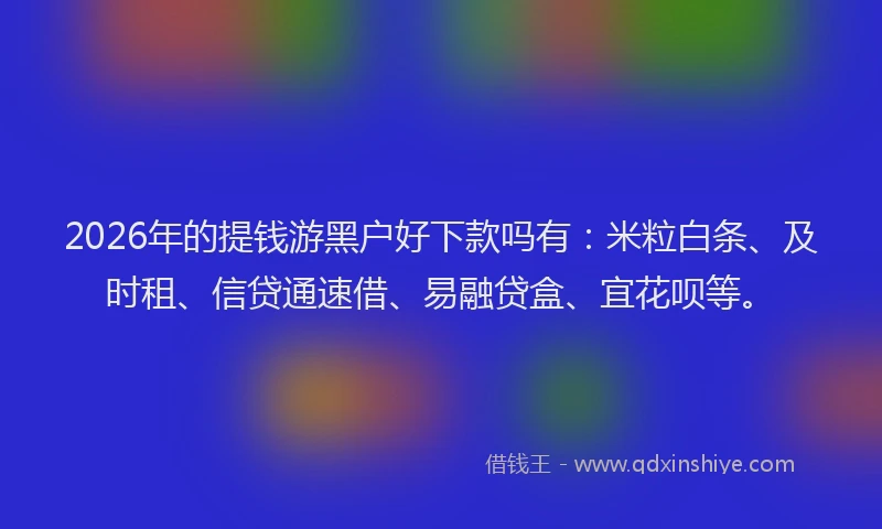 2026年的提钱游黑户好下款吗有：米粒白条、及时租、信贷通速借、易融贷盒、宜花呗等。