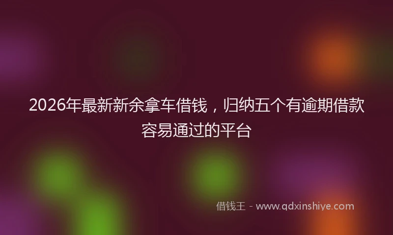 2026年最新新余拿车借钱，归纳五个有逾期借款容易通过的平台