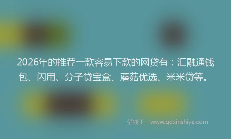 2026年的推荐一款容易下款的网贷有：汇融通钱包、闪用、分子贷宝盒、蘑菇优选、米米贷等。