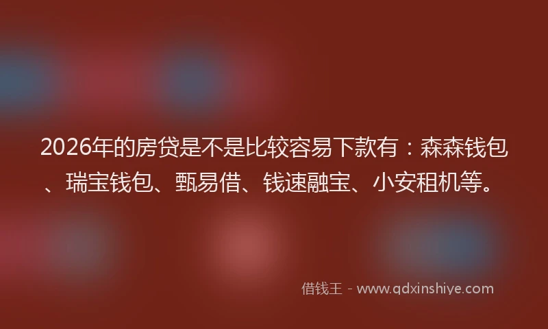 2026年的房贷是不是比较容易下款有：森森钱包、瑞宝钱包、甄易借、钱速融宝、小安租机等。