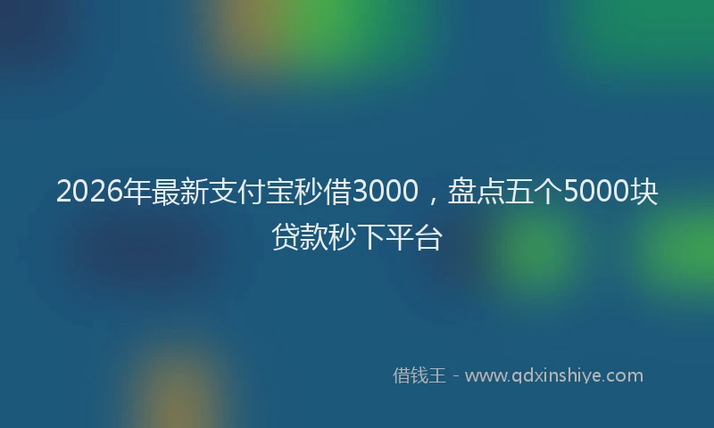 2026年最新支付宝秒借3000，盘点五个5000块贷款秒下平台