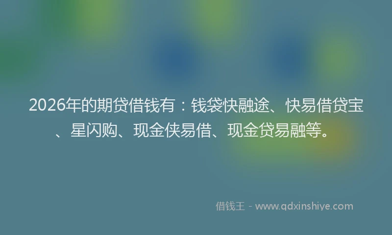 2026年的期贷借钱有：钱袋快融途、快易借贷宝、星闪购、现金侠易借、现金贷易融等。