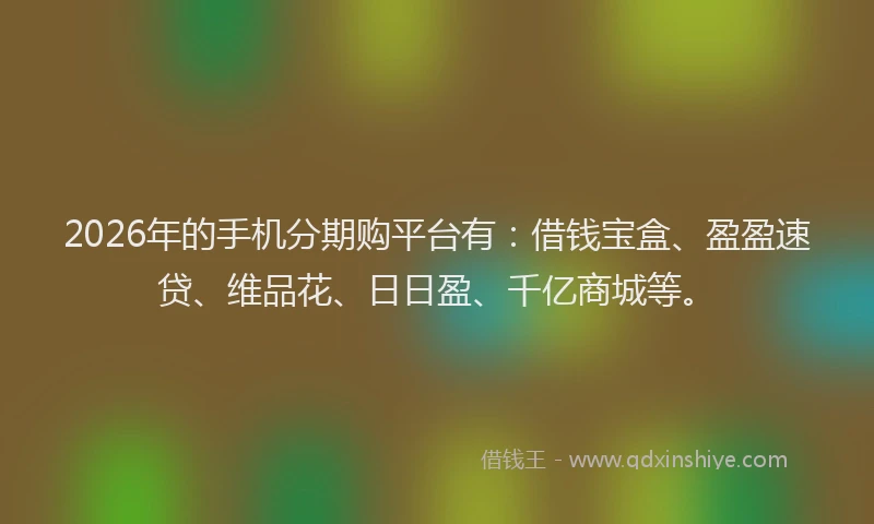 2026年的手机分期购平台有：借钱宝盒、盈盈速贷、维品花、日日盈、千亿商城等。