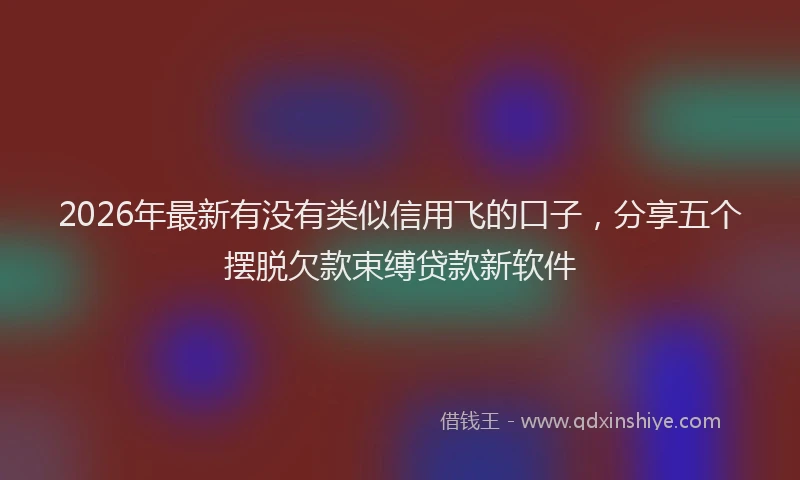 2026年最新有没有类似信用飞的口子，分享五个摆脱欠款束缚贷款新软件