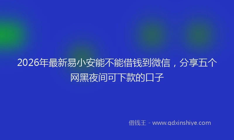 2026年最新易小安能不能借钱到微信，分享五个网黑夜间可下款的口子