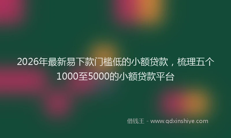 2026年最新易下款门槛低的小额贷款，梳理五个1000至5000的小额贷款平台
