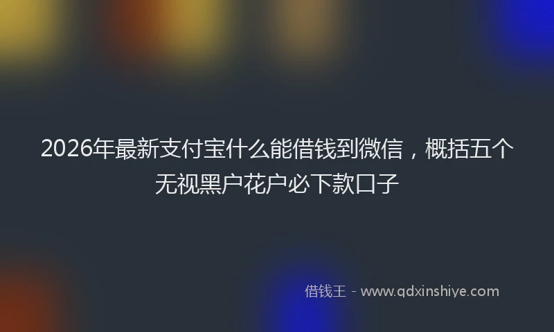 2026年最新支付宝什么能借钱到微信，概括五个无视黑户花户必下款口子