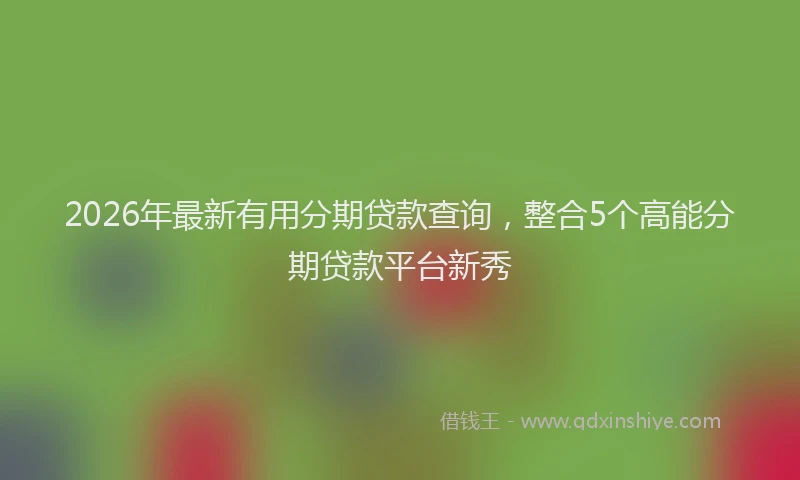 2026年最新有用分期贷款查询，整合5个高能分期贷款平台新秀