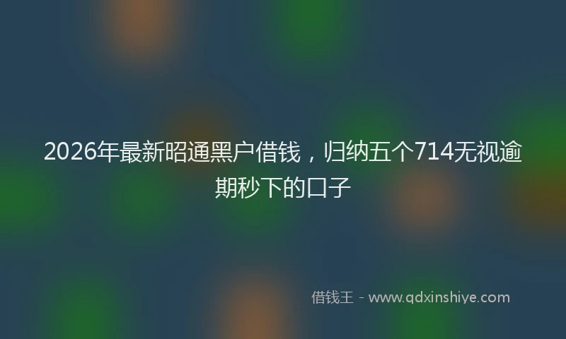 2026年最新昭通黑户借钱，归纳五个714无视逾期秒下的口子