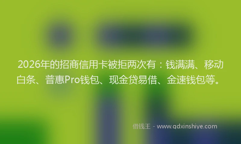 2026年的招商信用卡被拒两次有：钱满满、移动白条、普惠Pro钱包、现金贷易借、金速钱包等。