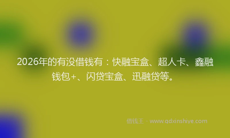2026年的有没借钱有：快融宝盒、超人卡、鑫融钱包+、闪贷宝盒、迅融贷等。