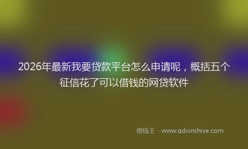 2026年最新我要贷款平台怎么申请呢，概括五个征信花了可以借钱的网贷软件
