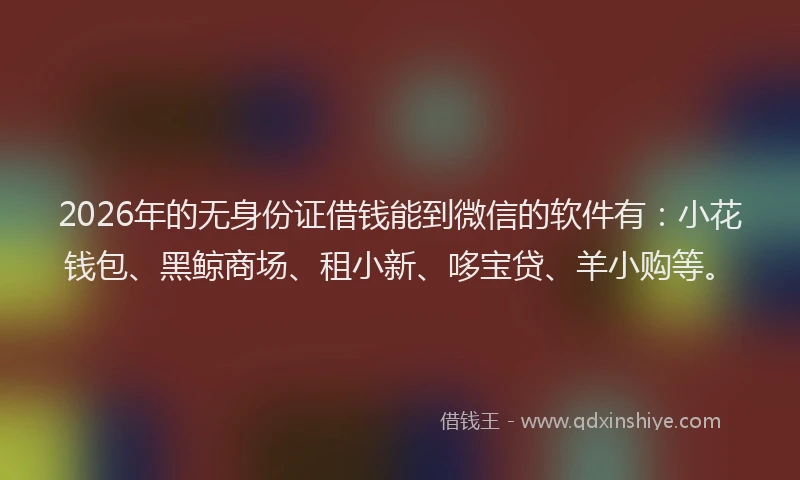 2026年的无身份证借钱能到微信的软件有：小花钱包、黑鲸商场、租小新、哆宝贷、羊小购等。