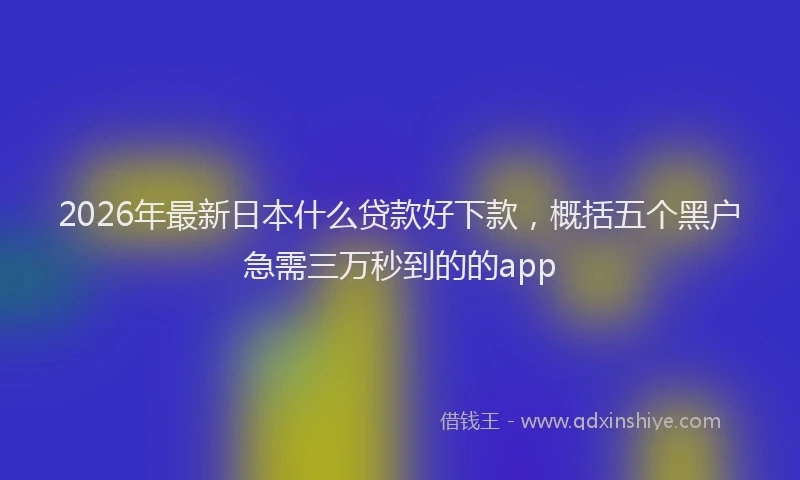 2026年最新日本什么贷款好下款，概括五个黑户急需三万秒到的的app