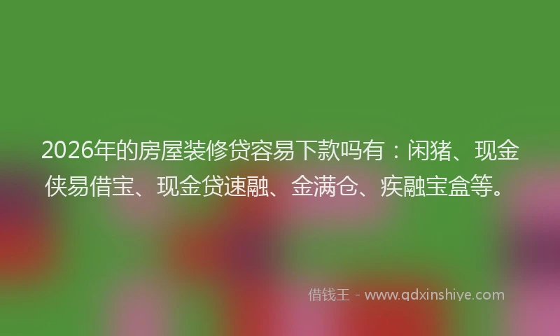 2026年的房屋装修贷容易下款吗有：闲猪、现金侠易借宝、现金贷速融、金满仓、疾融宝盒等。