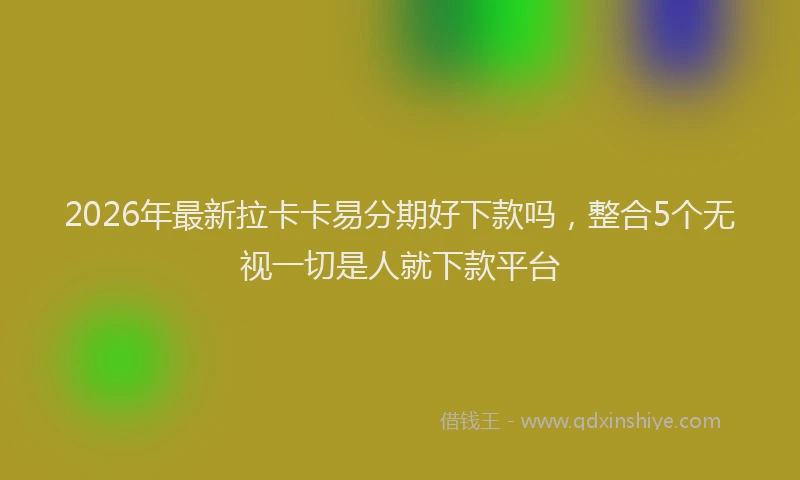 2026年最新拉卡卡易分期好下款吗，整合5个无视一切是人就下款平台