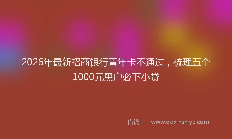 2026年最新招商银行青年卡不通过，梳理五个1000元黑户必下小贷