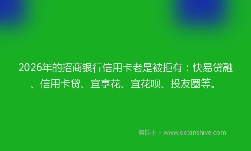 2026年的招商银行信用卡老是被拒有：快易贷融、信用卡贷、宜享花、宜花呗、投友圈等。