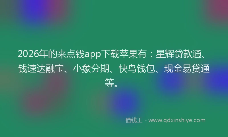 2026年的来点钱app下载苹果有：星辉贷款通、钱速达融宝、小象分期、快鸟钱包、现金易贷通等。