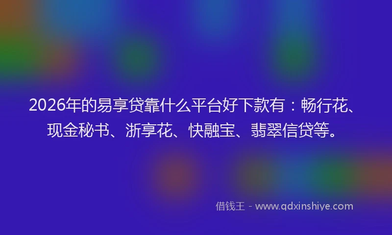 2026年的易享贷靠什么平台好下款有：畅行花、现金秘书、浙享花、快融宝、翡翠信贷等。