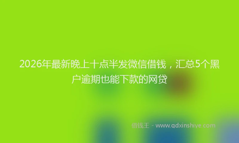2026年最新晚上十点半发微信借钱，汇总5个黑户逾期也能下款的网贷