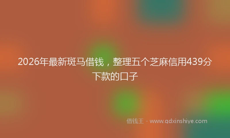 2026年最新斑马借钱，整理五个芝麻信用439分下款的口子