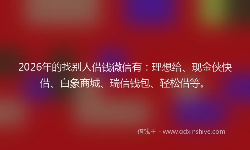 2026年的找别人借钱微信有：理想给、现金侠快借、白象商城、瑞信钱包、轻松借等。