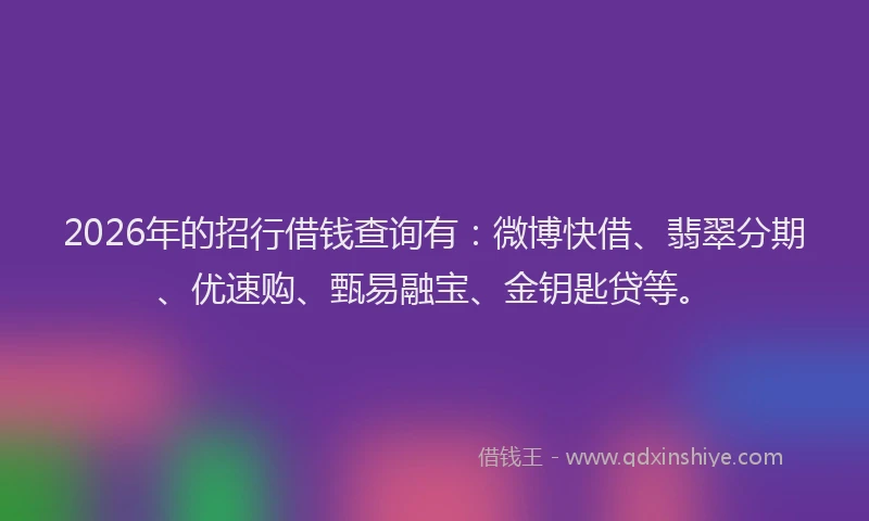 2026年的招行借钱查询有：微博快借、翡翠分期、优速购、甄易融宝、金钥匙贷等。