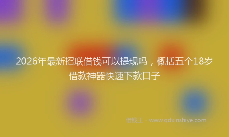 2026年最新招联借钱可以提现吗，概括五个18岁借款神器快速下款口子