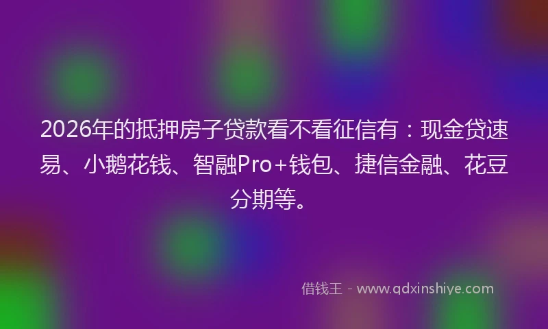 2026年的抵押房子贷款看不看征信有：现金贷速易、小鹅花钱、智融Pro+钱包、捷信金融、花豆分期等。