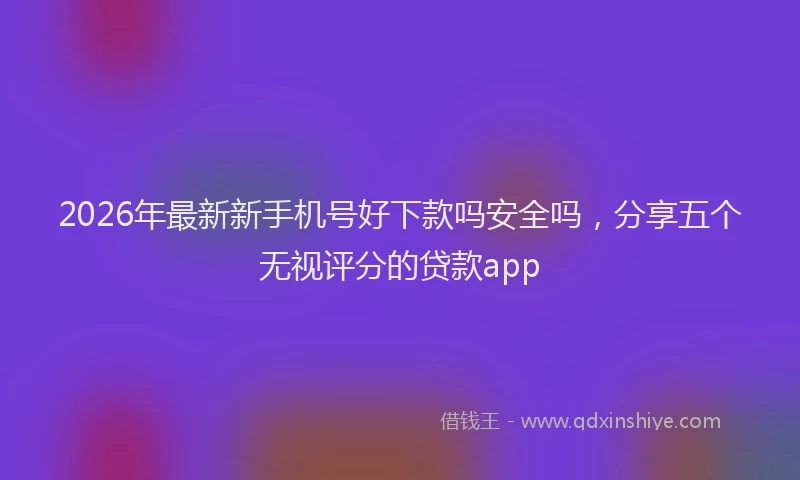 2026年最新新手机号好下款吗安全吗，分享五个无视评分的贷款app