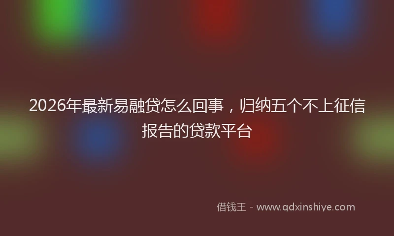 2026年最新易融贷怎么回事，归纳五个不上征信报告的贷款平台