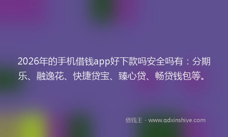 2026年的手机借钱app好下款吗安全吗有：分期乐、融逸花、快捷贷宝、臻心贷、畅贷钱包等。