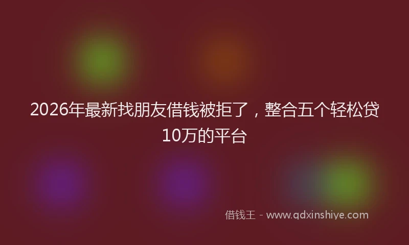 2026年最新找朋友借钱被拒了，整合五个轻松贷10万的平台